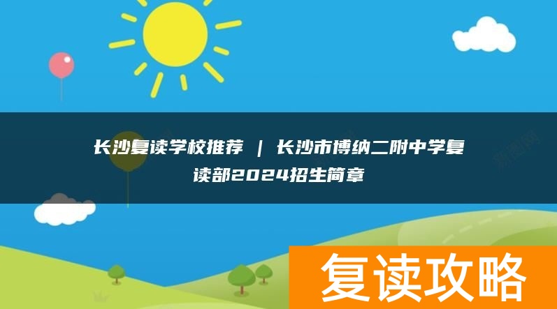 长沙复读学校推荐 | 长沙市博纳二附中学复读部2024招生简章