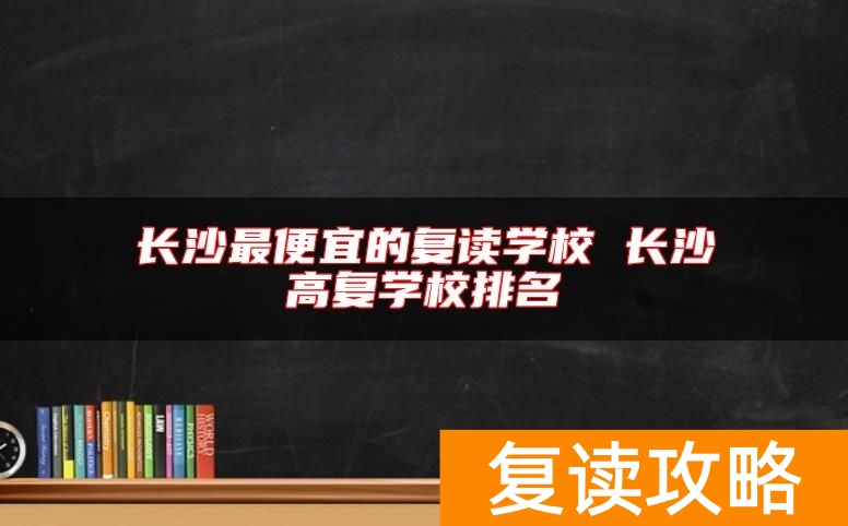 长沙最便宜的复读学校 长沙高复学校排名