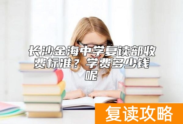 长沙金海中学复读部收费标准？学费多少钱呢