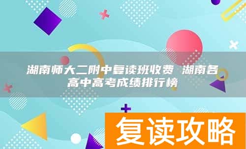湖南师大二附中复读班收费 湖南各高中高考成绩排行榜