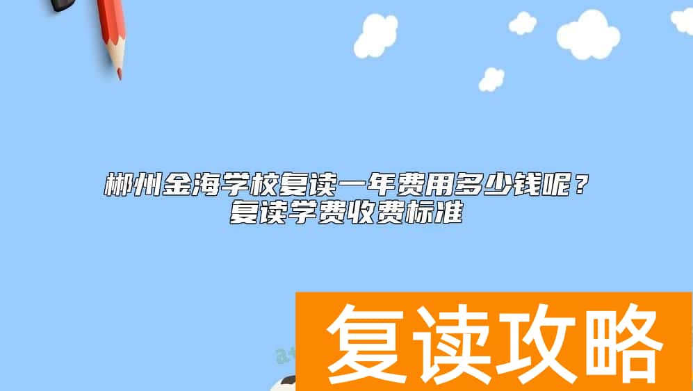郴州金海学校复读一年费用多少钱呢？复读学费收费标准