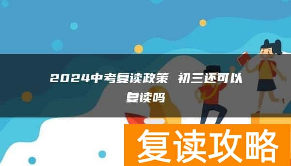 2024中考复读政策 初三还可以复读吗