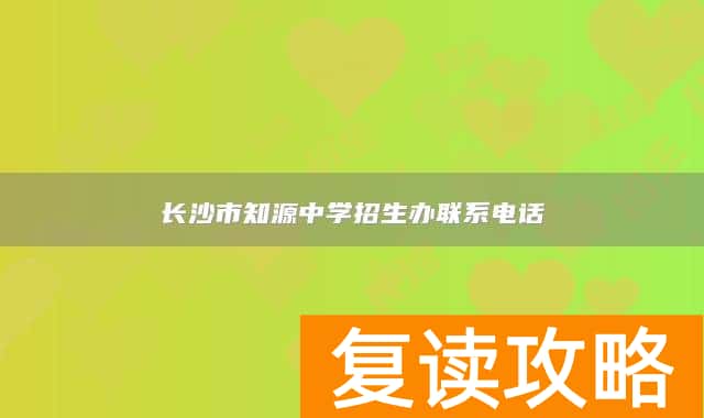 长沙市知源中学招生办联系电话