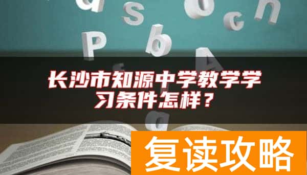 长沙市知源中学教学学习条件怎样？
